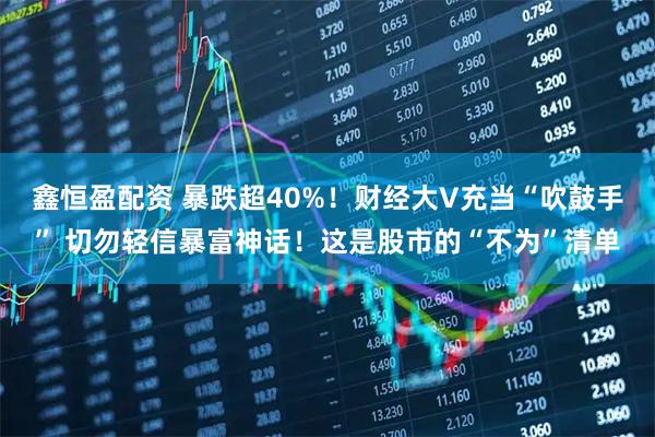鑫恒盈配资 暴跌超40%！财经大V充当“吹鼓手” 切勿轻信暴富神话！这是股市的“不为”清单