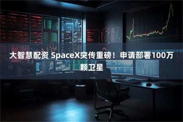 大智慧配资 SpaceX突传重磅！申请部署100万颗卫星